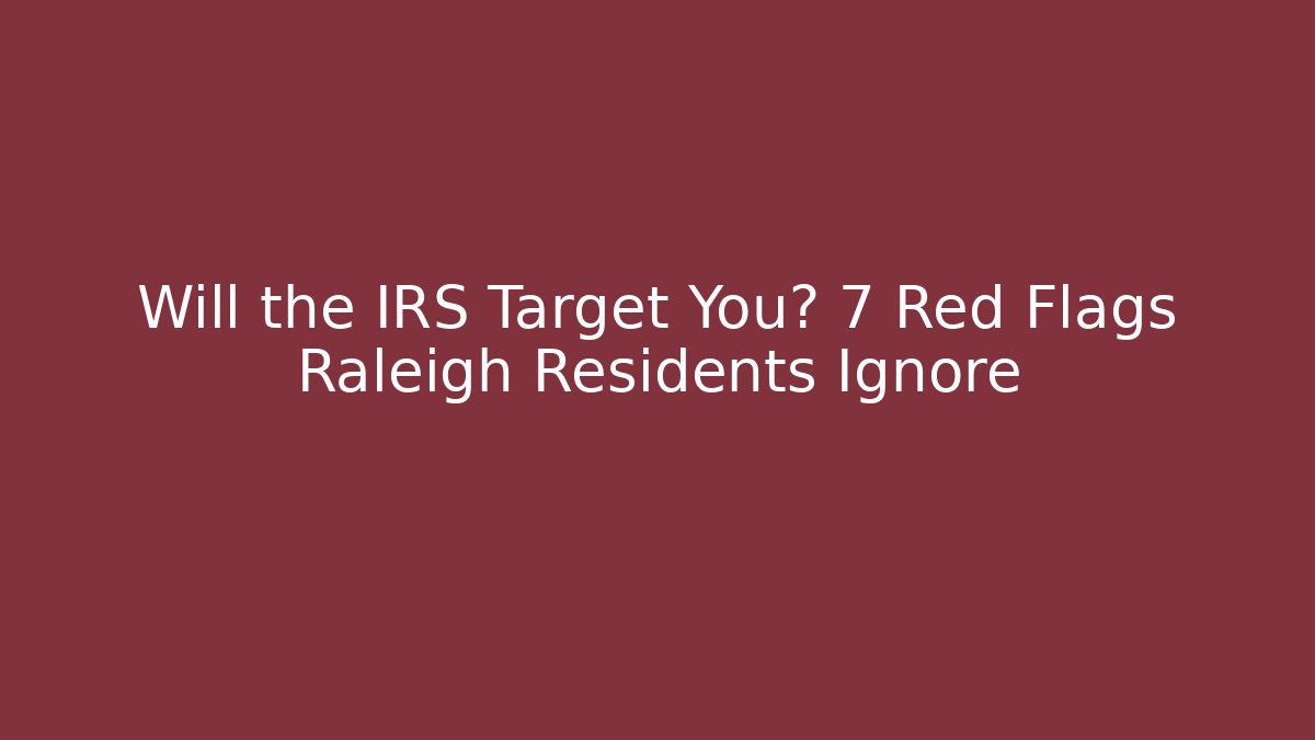 Will the IRS Target You? 7 Red Flags Raleigh Residents Ignore