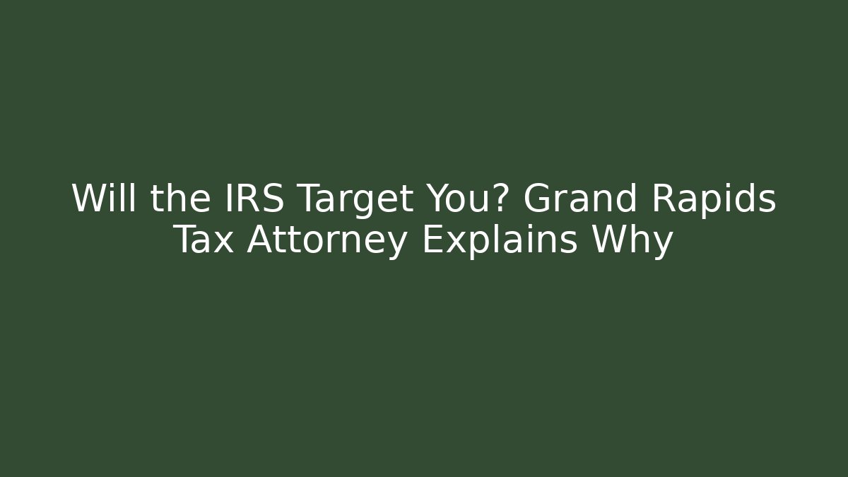 Will the IRS Target You? Grand Rapids Tax Attorney Explains Why