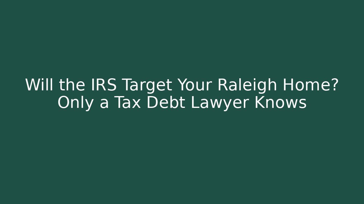 Will the IRS Target Your Raleigh Home? Only a Tax Debt Lawyer Knows