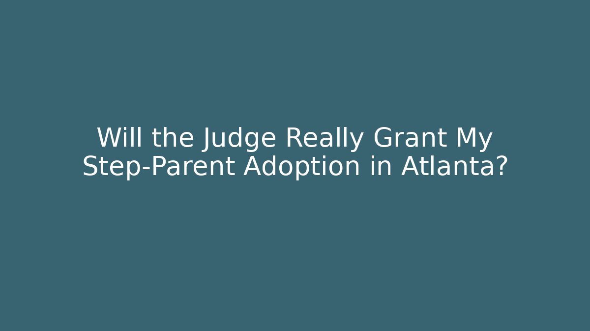 Will the Judge Really Grant My Step-Parent Adoption in Atlanta?