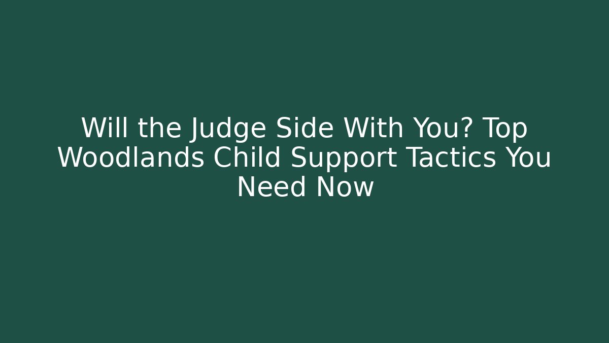 Will the Judge Side With You? Top Woodlands Child Support Tactics You Need Now