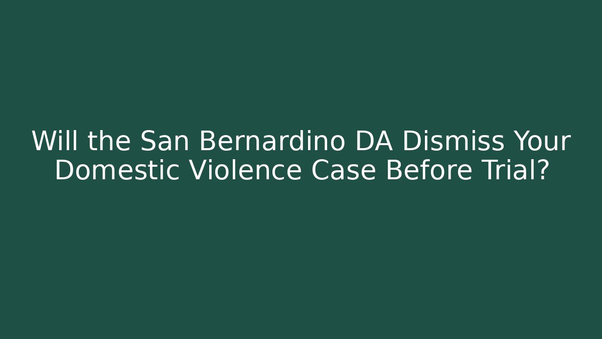 Will the San Bernardino DA Dismiss Your Domestic Violence Case Before Trial?