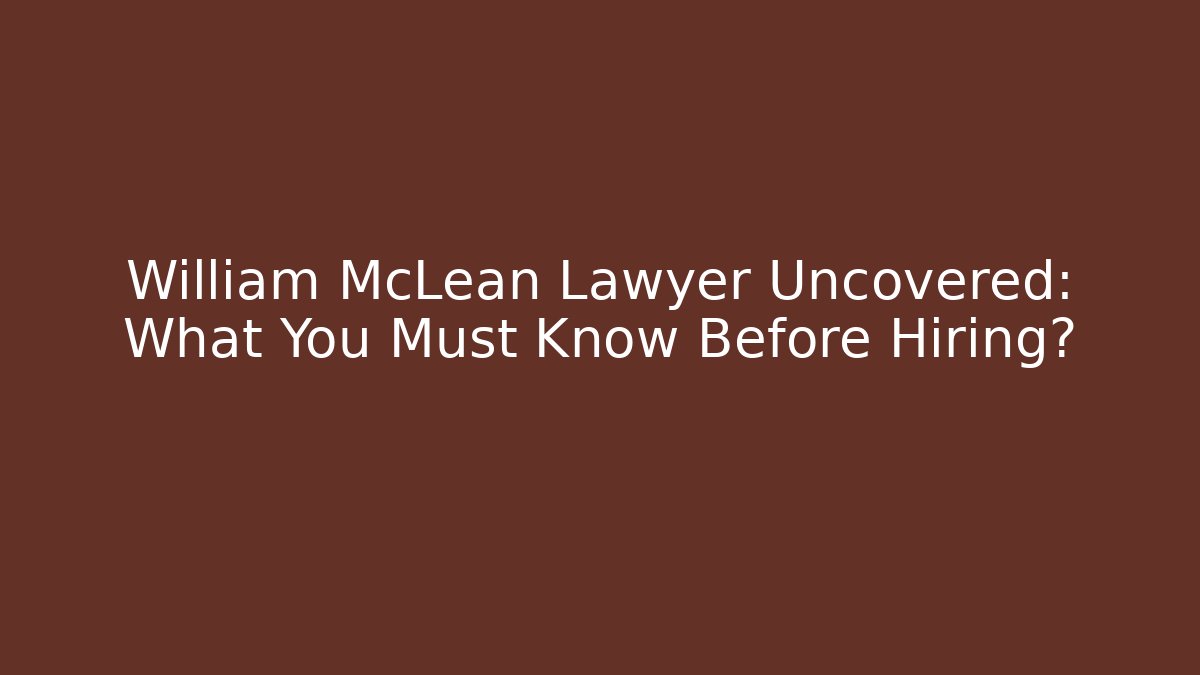 William McLean Lawyer Uncovered: What You Must Know Before Hiring?