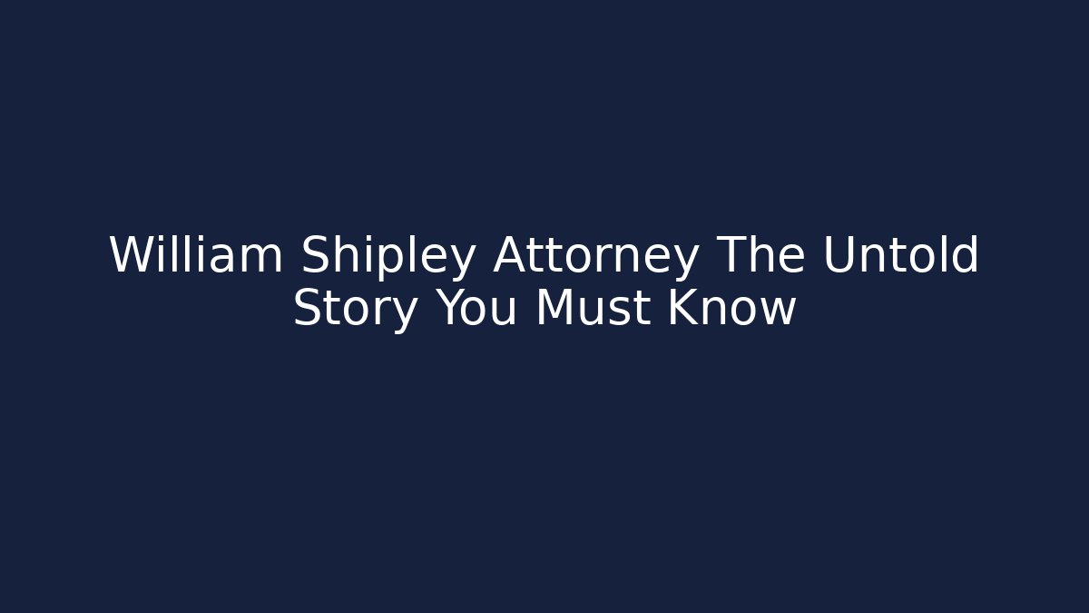 William Shipley Attorney The Untold Story You Must Know