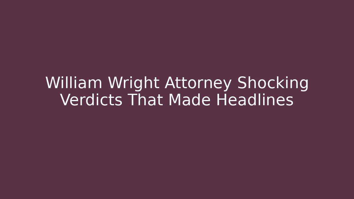 William Wright Attorney Shocking Verdicts That Made Headlines