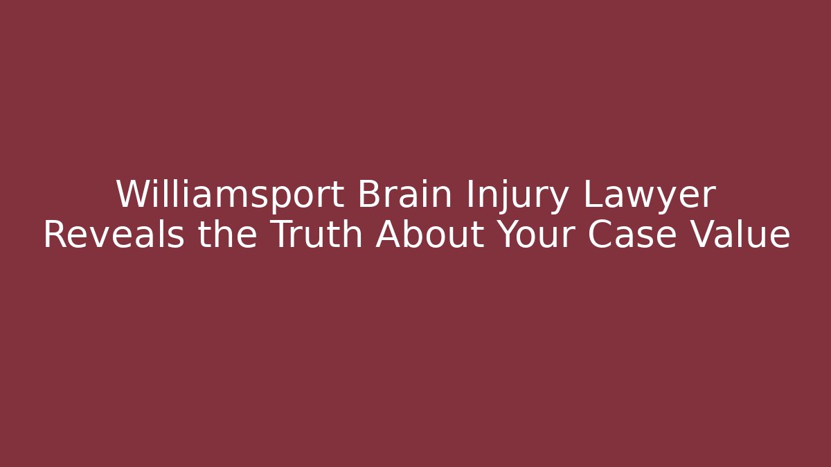 Williamsport Brain Injury Lawyer Reveals the Truth About Your Case Value