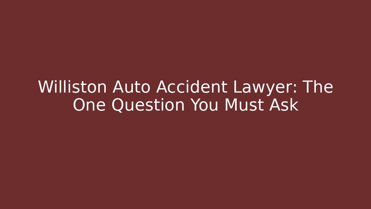 Williston Auto Accident Lawyer: The One Question You Must Ask