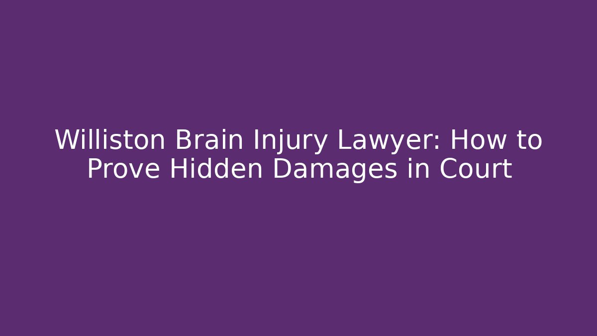 Williston Brain Injury Lawyer: How to Prove Hidden Damages in Court