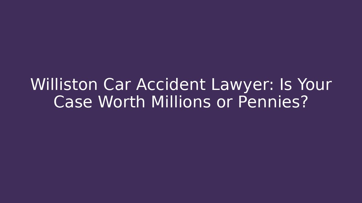 Williston Car Accident Lawyer: Is Your Case Worth Millions or Pennies?