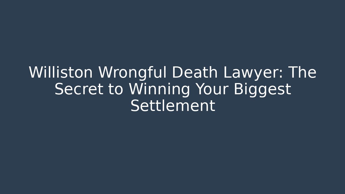 Williston Wrongful Death Lawyer: The Secret to Winning Your Biggest Settlement