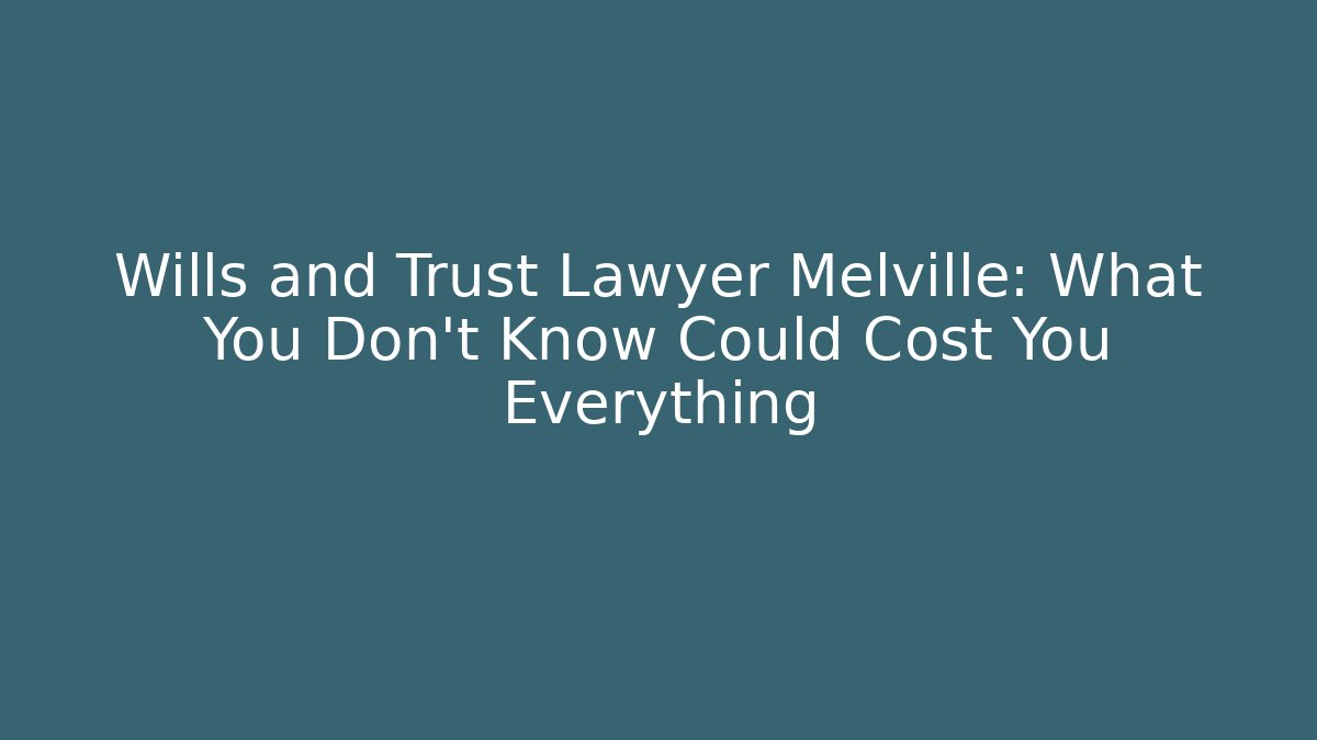 Wills and Trust Lawyer Melville: What You Don’t Know Could Cost You Everything