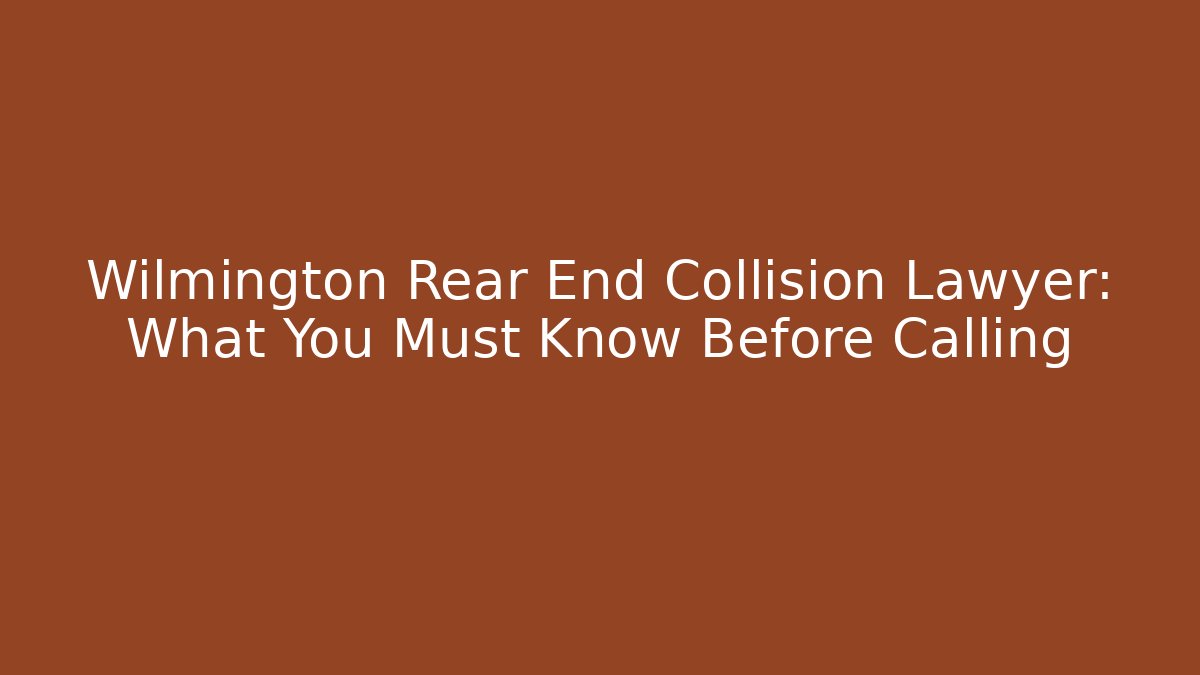 Wilmington Rear End Collision Lawyer: What You Must Know Before Calling