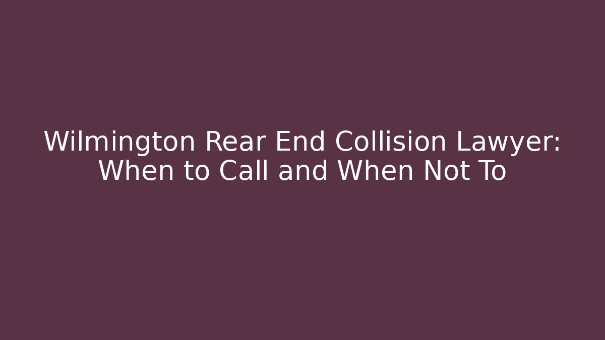 Wilmington Rear End Collision Lawyer: When to Call and When Not To