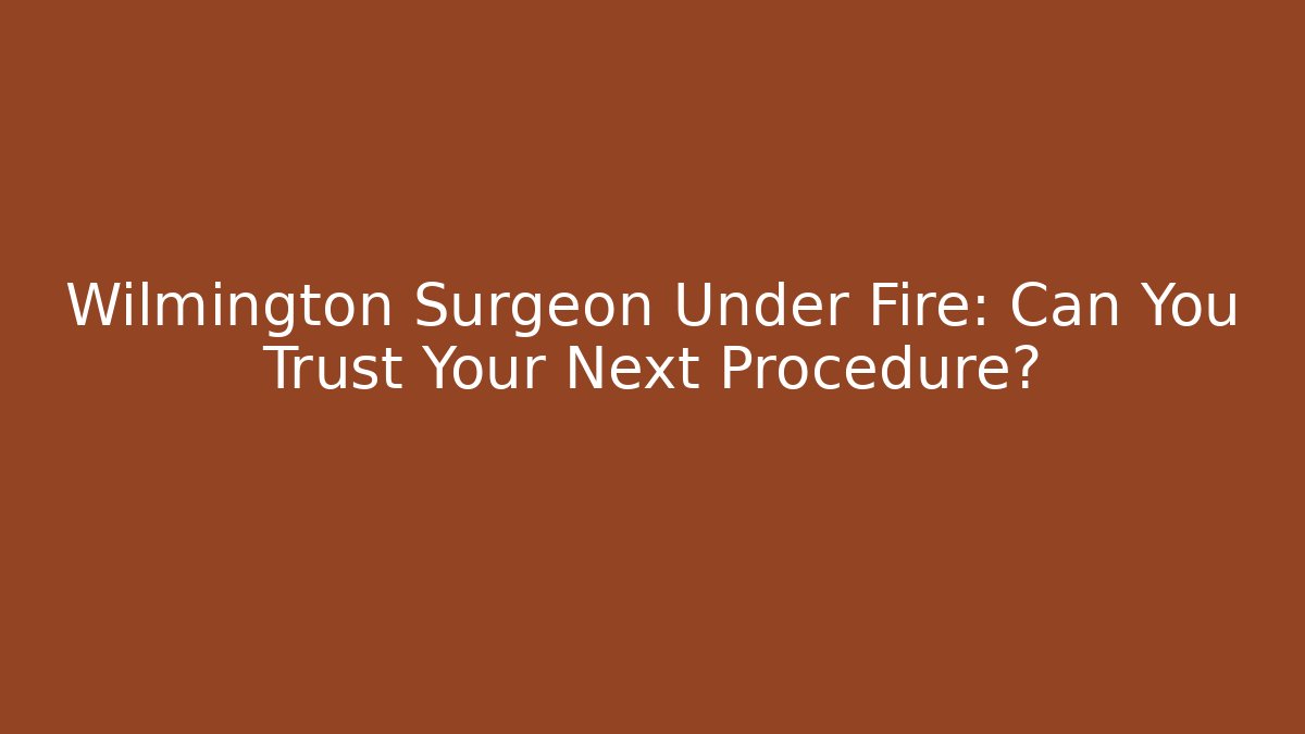 Wilmington Surgeon Under Fire: Can You Trust Your Next Procedure?