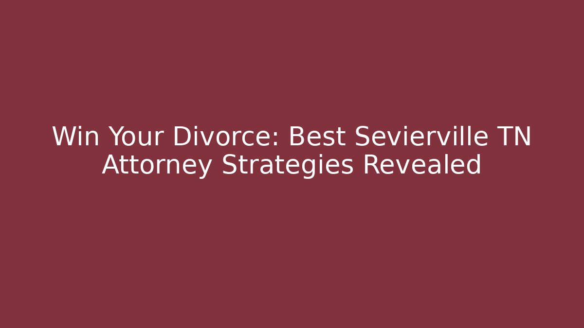Win Your Divorce: Best Sevierville TN Attorney Strategies Revealed