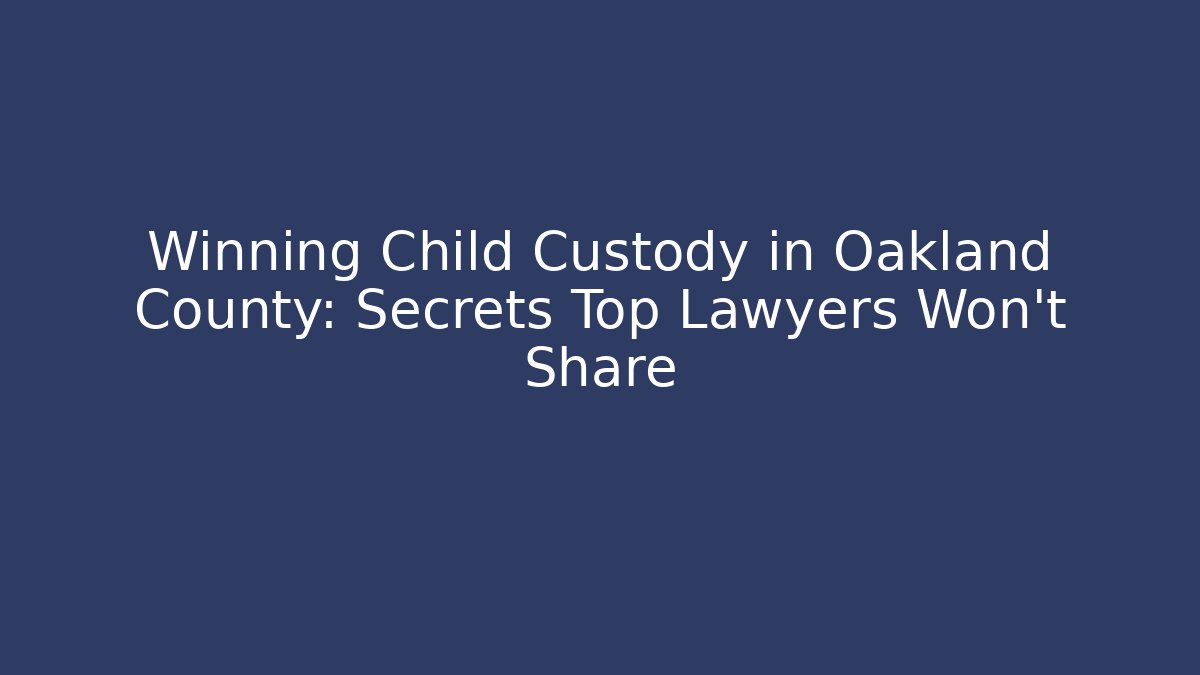 Winning Child Custody in Oakland County: Secrets Top Lawyers Won't Share