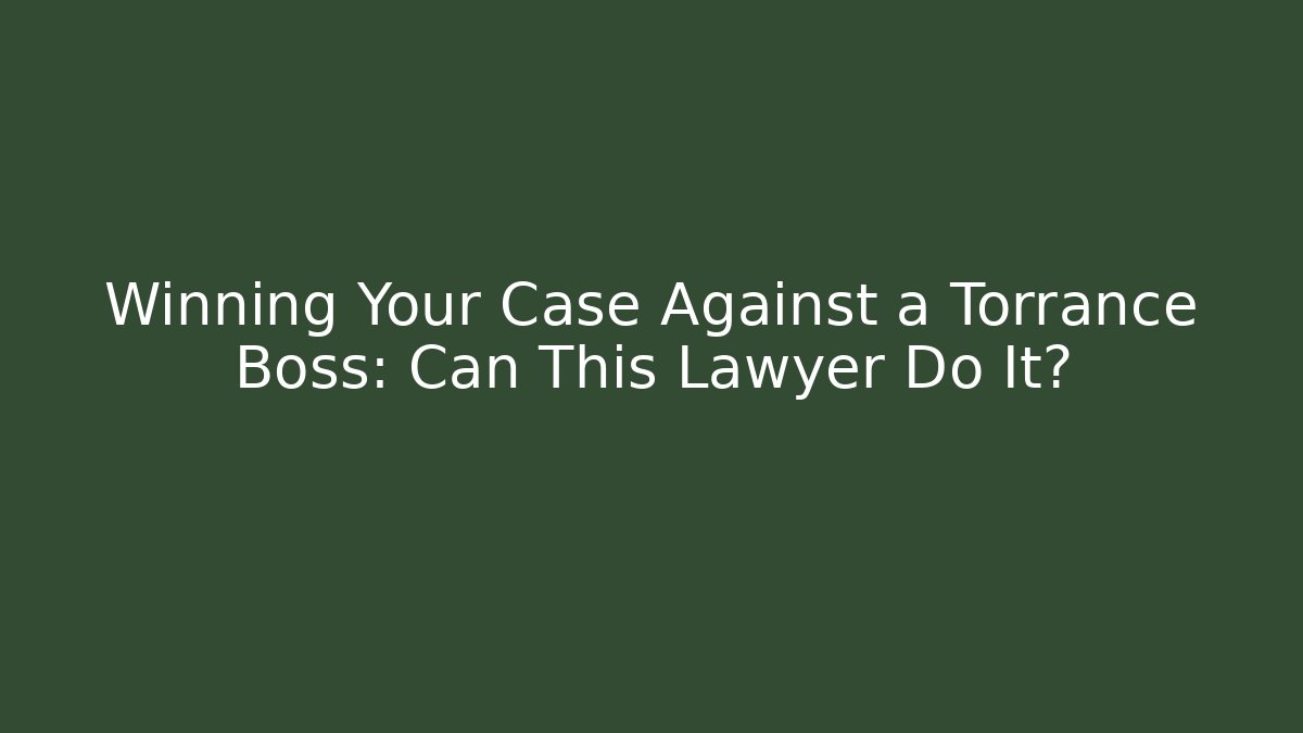 Winning Your Case Against a Torrance Boss: Can This Lawyer Do It?