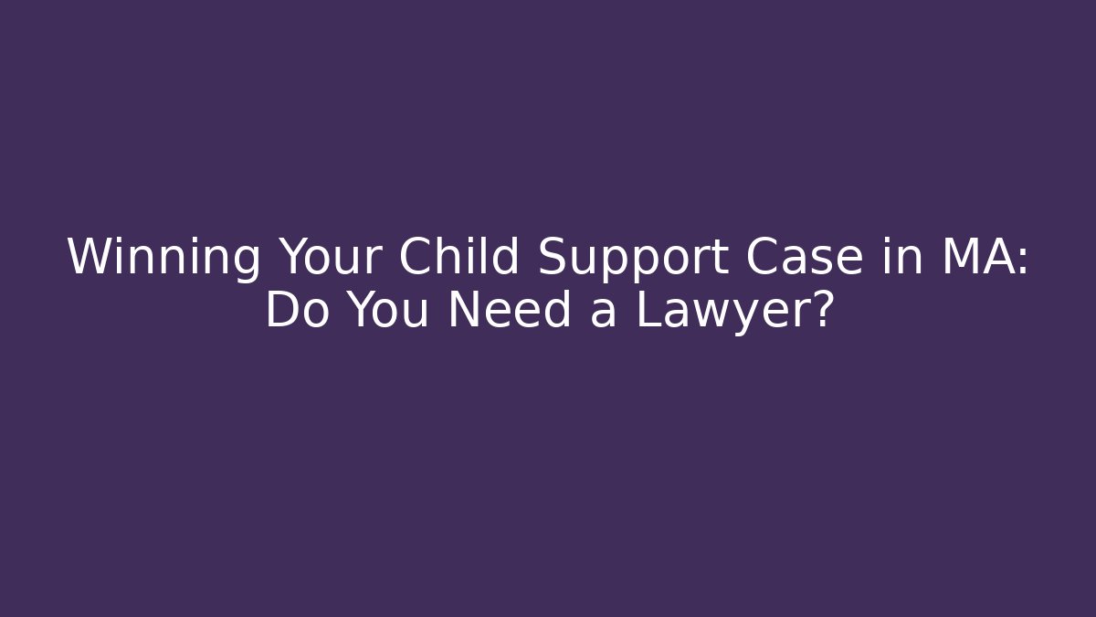 Winning Your Child Support Case in MA: Do You Need a Lawyer?