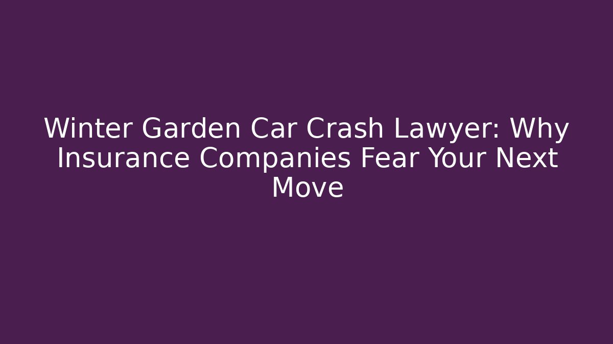 Winter Garden Car Crash Lawyer: Why Insurance Companies Fear Your Next Move