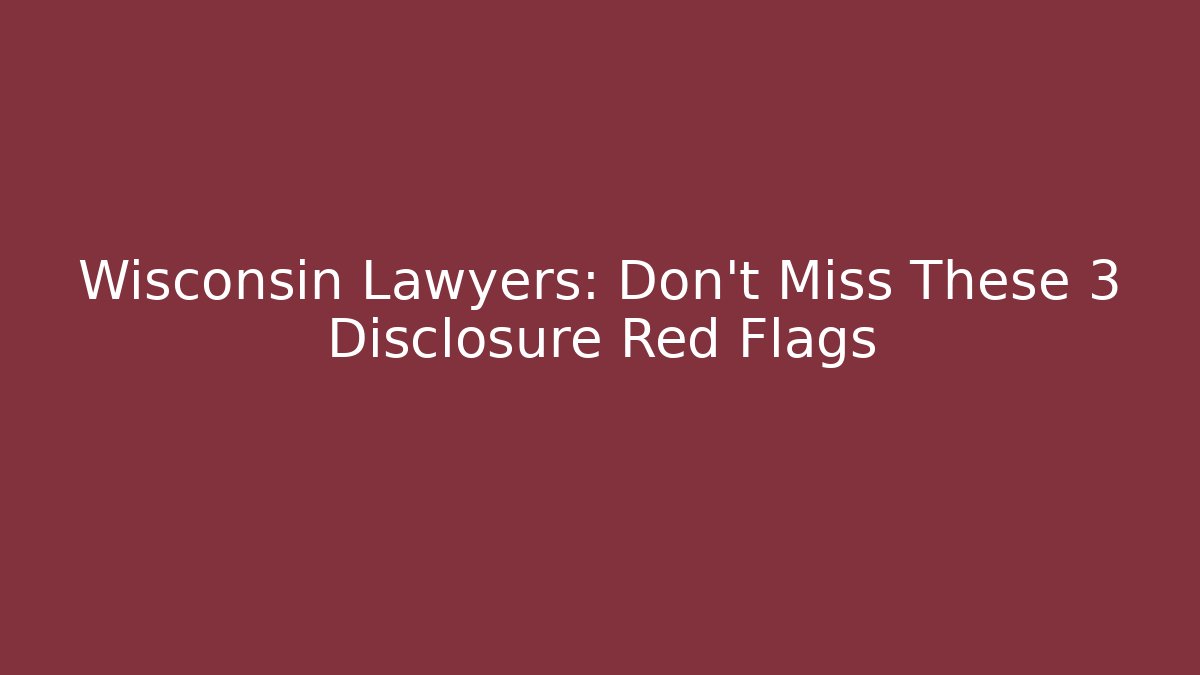 Wisconsin Lawyers: Don't Miss These 3 Disclosure Red Flags