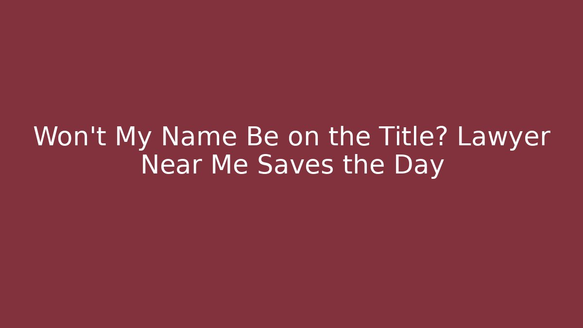 Won’t My Name Be on the Title? Lawyer Near Me Saves the Day