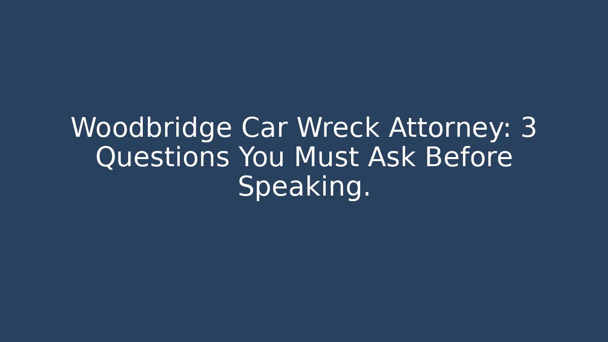 Woodbridge Car Wreck Attorney: 3 Questions You Must Ask Before Speaking.