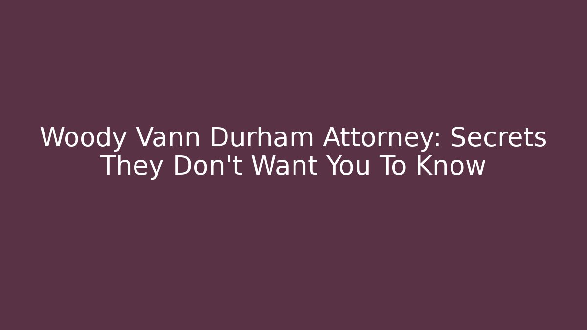 Woody Vann Durham Attorney: Secrets They Don't Want You To Know