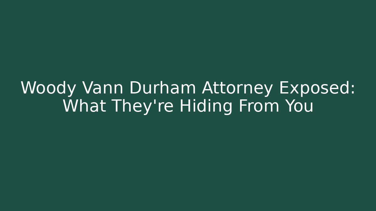 Woody Vann Durham Attorney Exposed: What They're Hiding From You