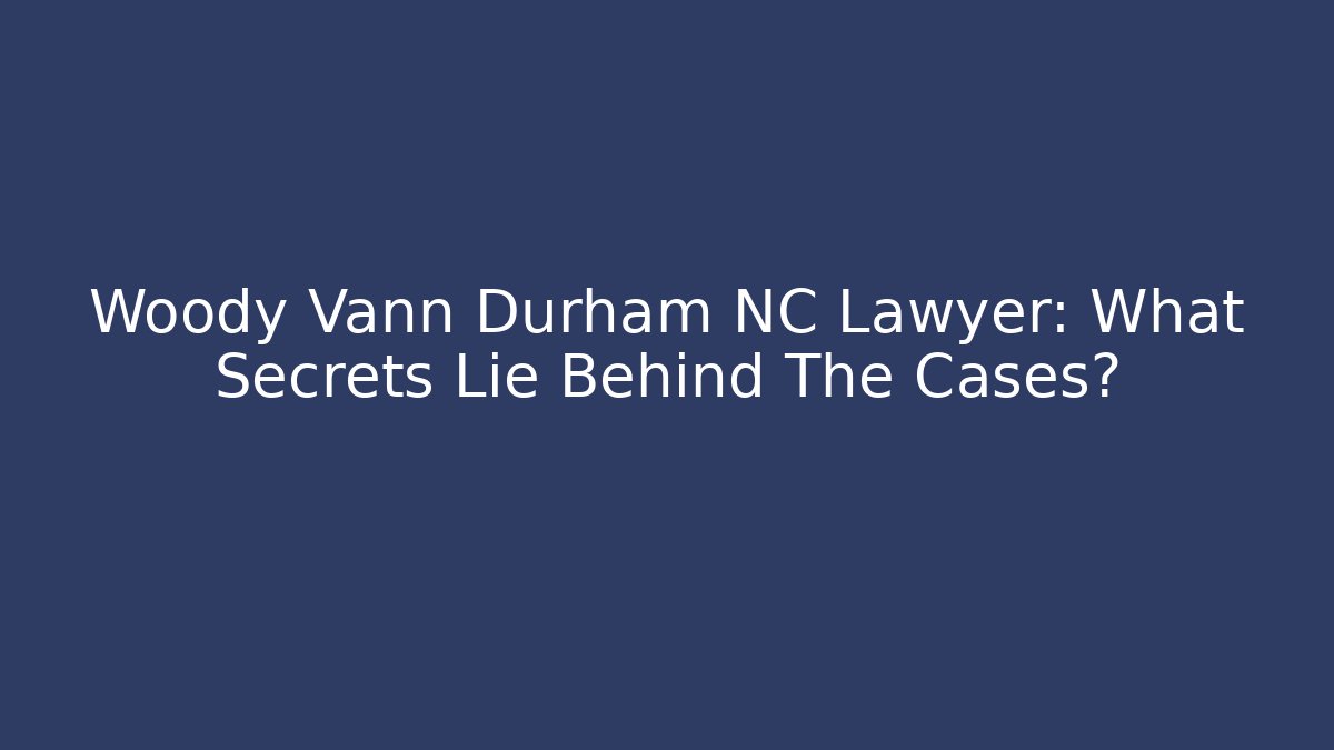 Woody Vann Durham NC Lawyer: What Secrets Lie Behind The Cases?