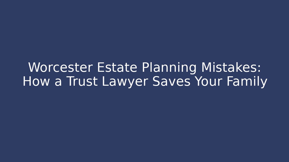 Worcester Estate Planning Mistakes: How a Trust Lawyer Saves Your Family