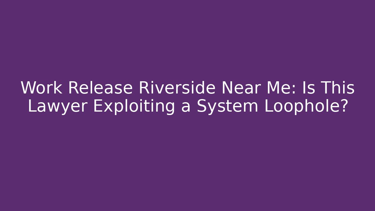 Work Release Riverside Near Me: Is This Lawyer Exploiting a System Loophole? - V Auction