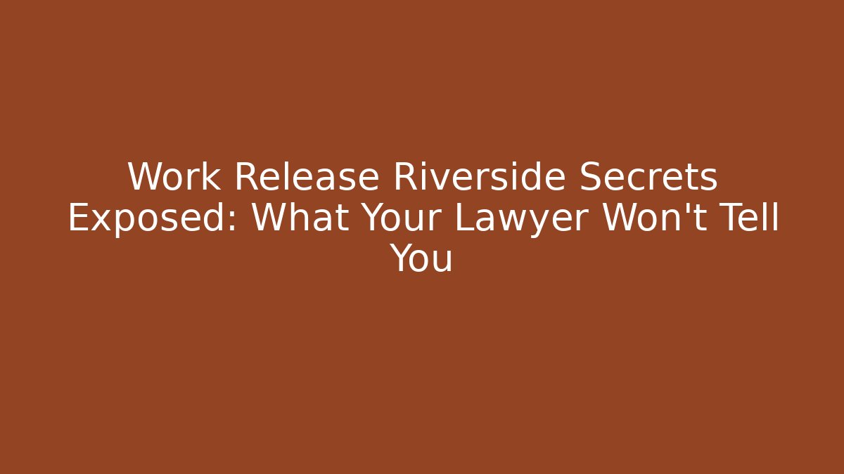 Work Release Riverside Secrets Exposed: What Your Lawyer Won’t Tell You