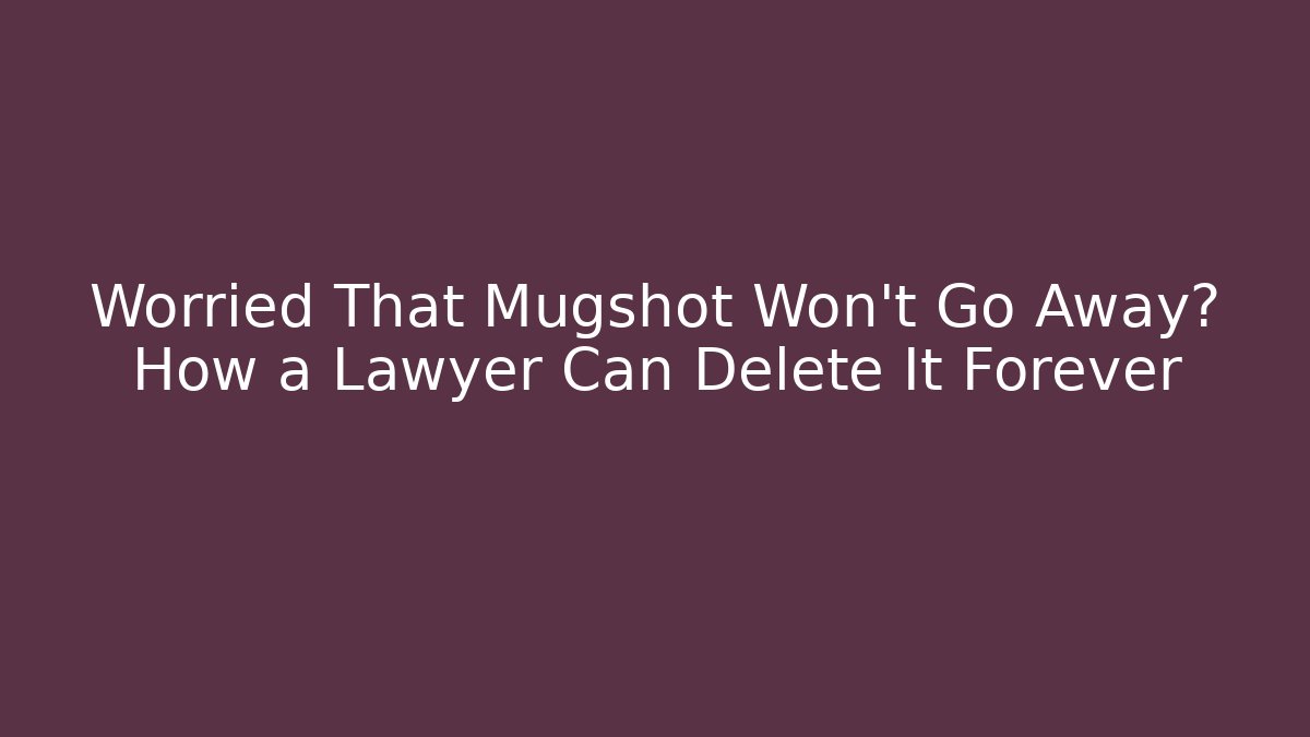 Worried That Mugshot Won't Go Away? How a Lawyer Can Delete It Forever