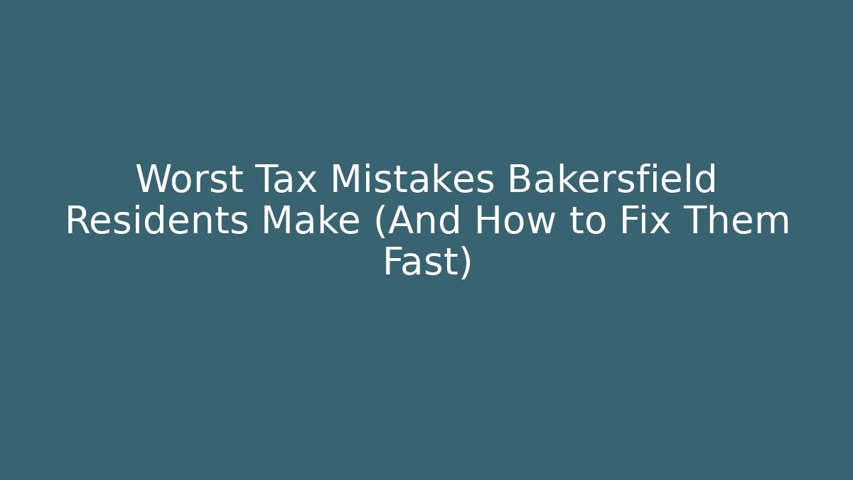Worst Tax Mistakes Bakersfield Residents Make (And How to Fix Them Fast)