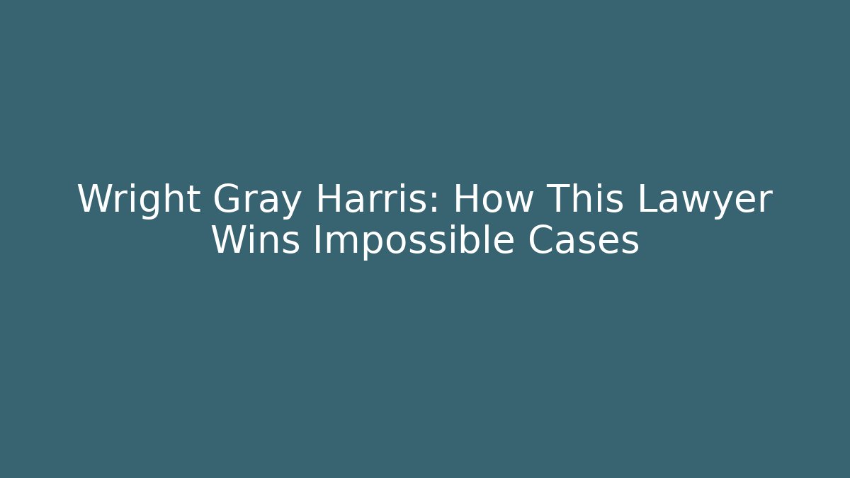 Wright Gray Harris: How This Lawyer Wins Impossible Cases