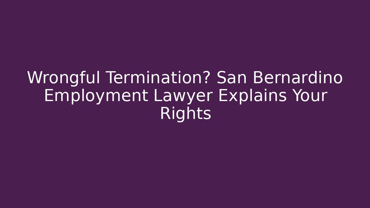 Wrongful Termination? San Bernardino Employment Lawyer Explains Your Rights