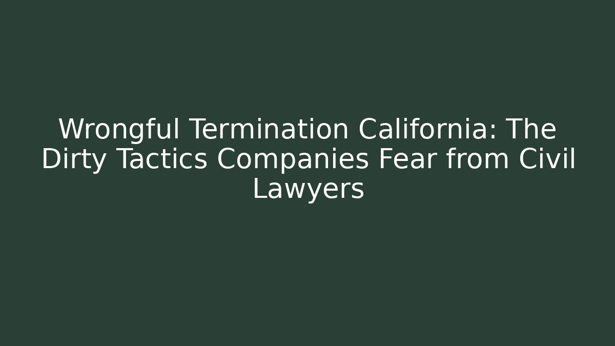 Wrongful Termination California: The Dirty Tactics Companies Fear from Civil Lawyers