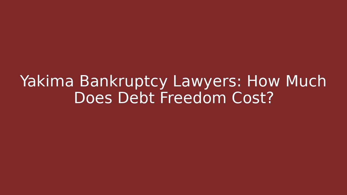 Yakima Bankruptcy Lawyers: How Much Does Debt Freedom Cost?