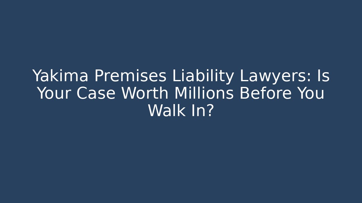 Yakima Premises Liability Lawyers: Is Your Case Worth Millions Before You Walk In?