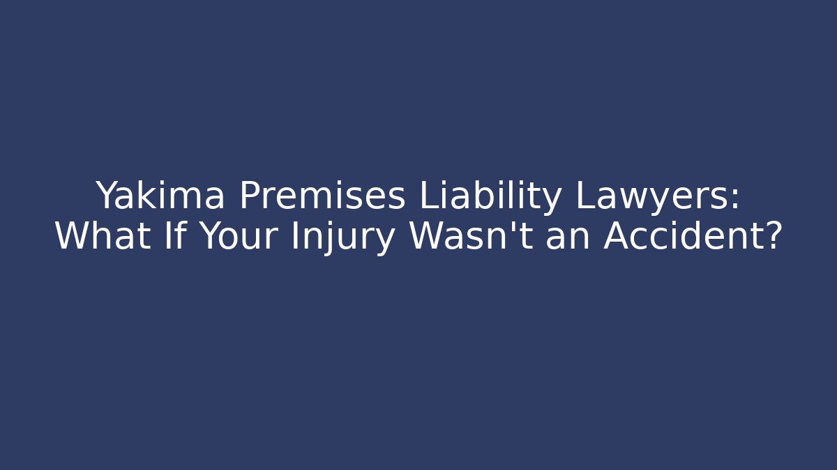 Yakima Premises Liability Lawyers: What If Your Injury Wasn’t an Accident?