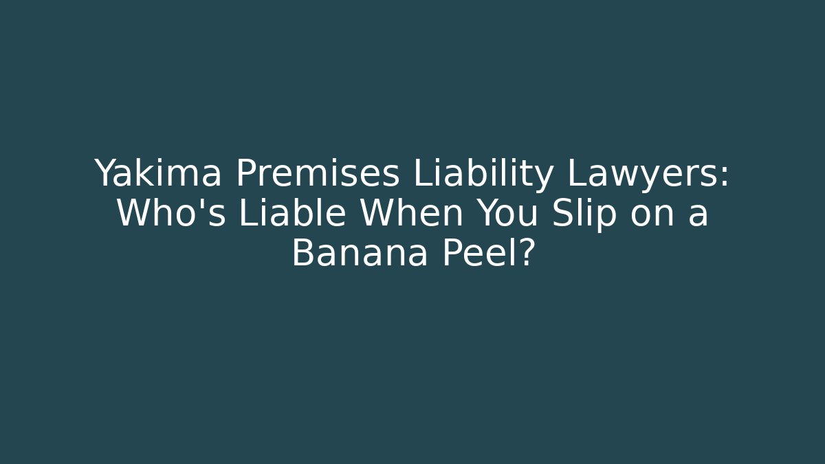 Yakima Premises Liability Lawyers: Who’s Liable When You Slip on a Banana Peel?