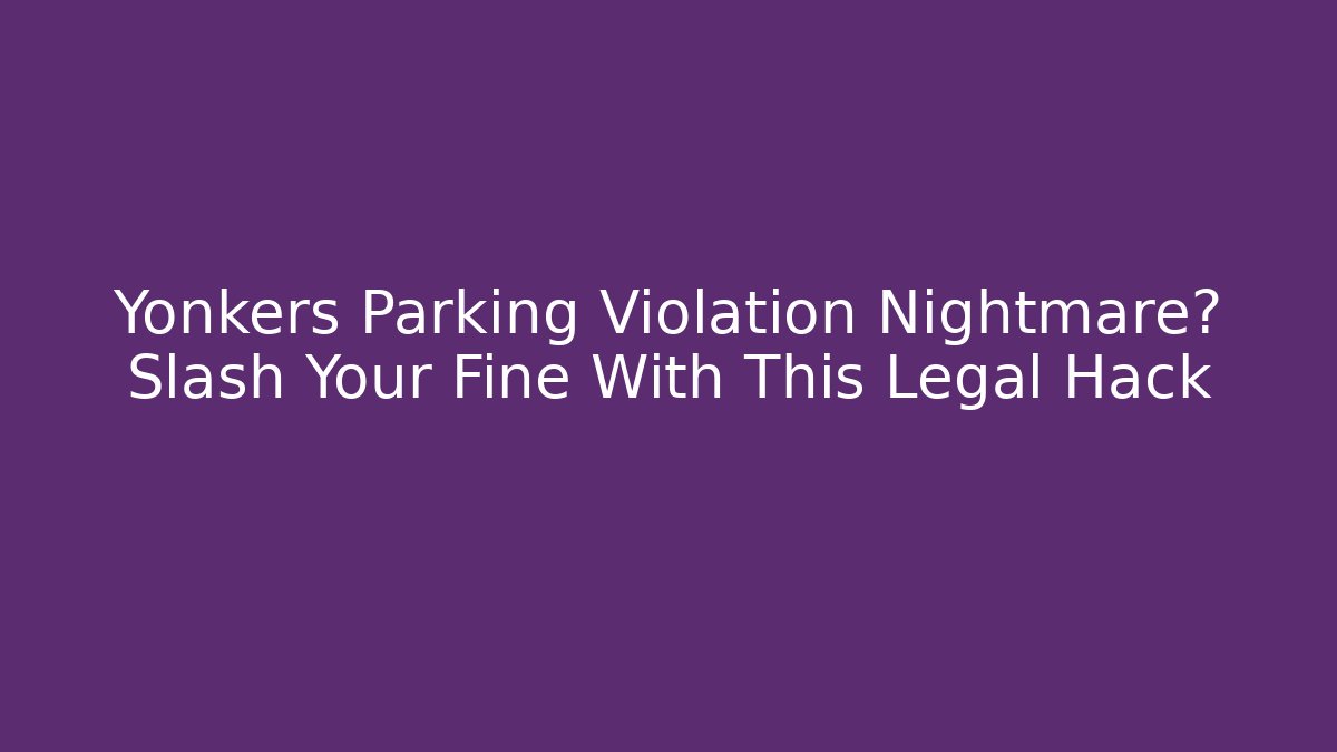 Yonkers Parking Violation Nightmare? Slash Your Fine With This Legal Hack