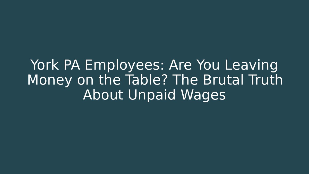 York PA Employees: Are You Leaving Money on the Table? The Brutal Truth About Unpaid Wages