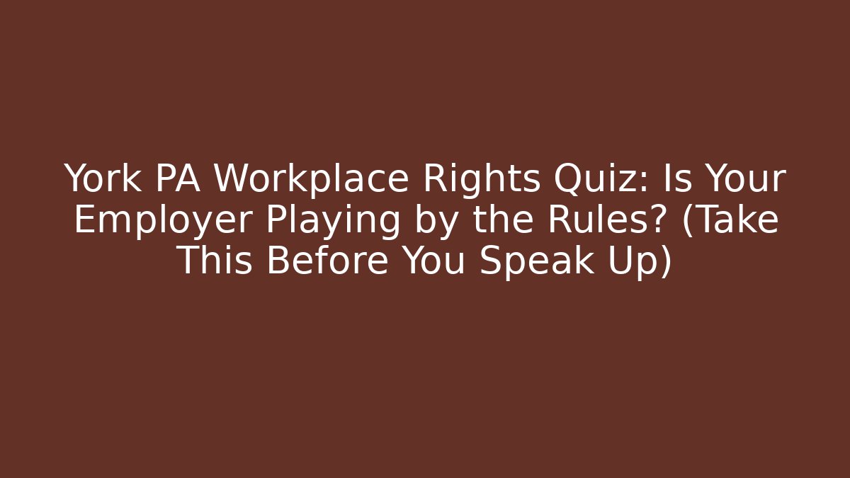 York PA Workplace Rights Quiz: Is Your Employer Playing by the Rules? (Take This Before You Speak Up)