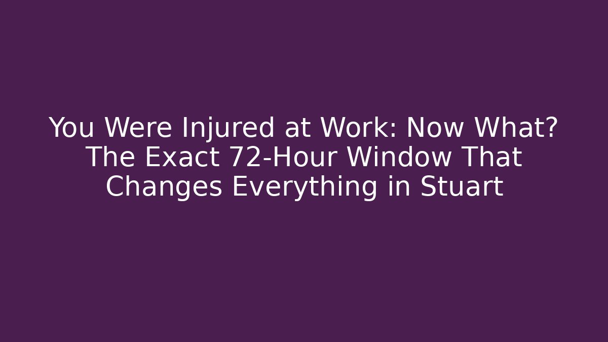 You Were Injured at Work: Now What? The Exact 72-Hour Window That Changes Everything in Stuart