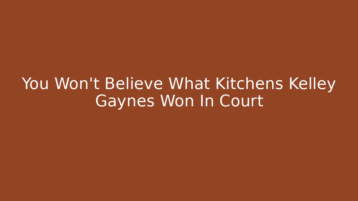 You Won't Believe What Kitchens Kelley Gaynes Won In Court