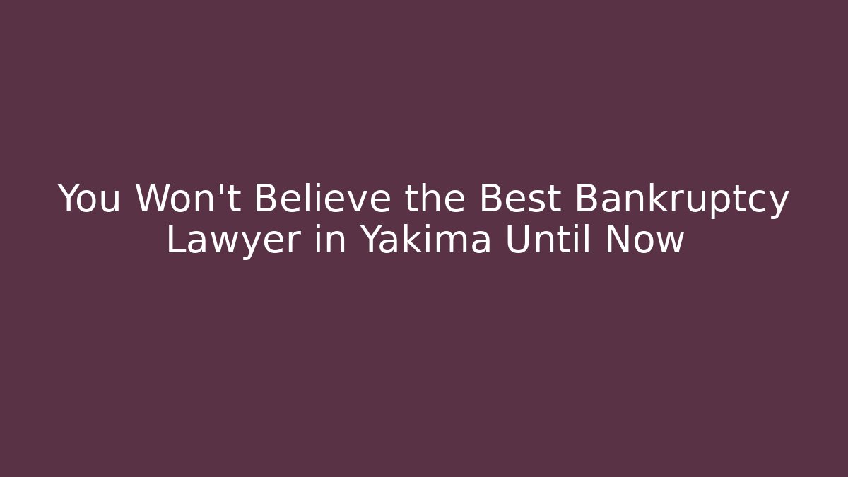 You Won't Believe the Best Bankruptcy Lawyer in Yakima Until Now
