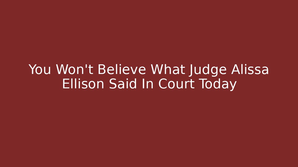 You Won’t Believe What Judge Alissa Ellison Said In Court Today
