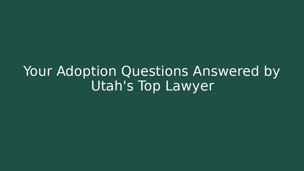 Your Adoption Questions Answered by Utah's Top Lawyer