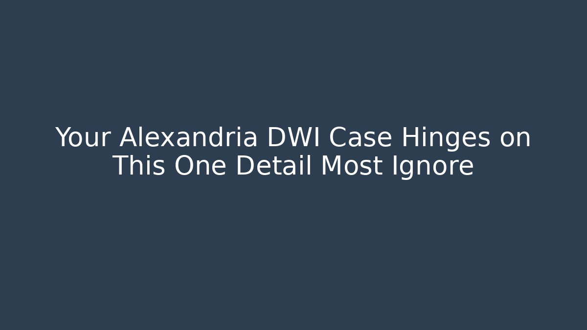 Your Alexandria DWI Case Hinges on This One Detail Most Ignore